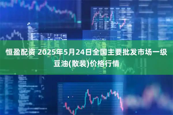 恒盈配资 2025年5月24日全国主要批发市场一级豆油(散装)价格行情