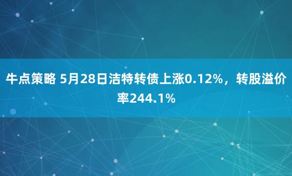牛点策略 5月28日洁特转债上涨0.12%，转股溢价率244.1%