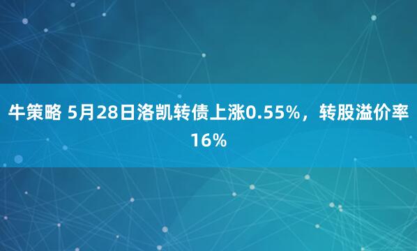牛策略 5月28日洛凯转债上涨0.55%，转股溢价率16%
