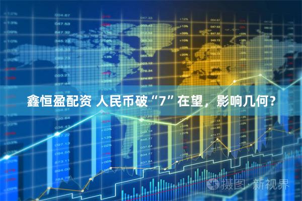 鑫恒盈配资 人民币破“7”在望，影响几何？