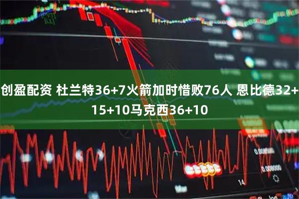 创盈配资 杜兰特36+7火箭加时惜败76人 恩比德32+15+10马克西36+10