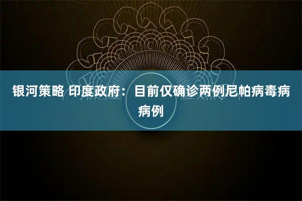 银河策略 印度政府：目前仅确诊两例尼帕病毒病病例