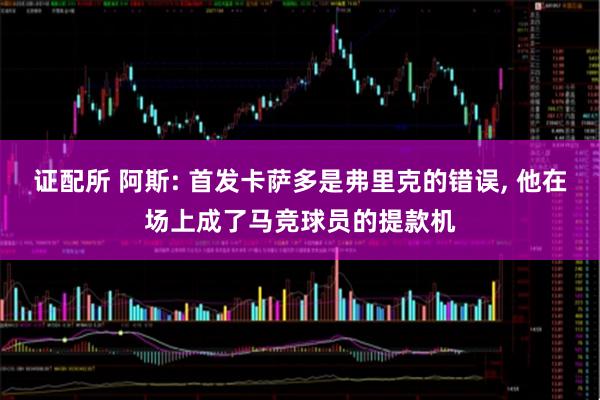 证配所 阿斯: 首发卡萨多是弗里克的错误, 他在场上成了马竞球员的提款机