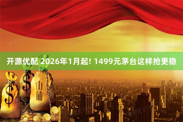 开源优配 2026年1月起! 1499元茅台这样抢更稳