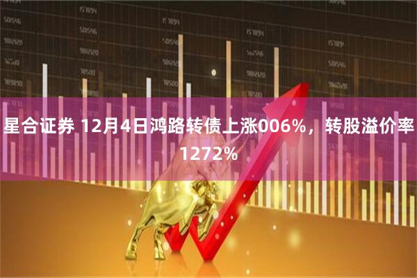 星合证券 12月4日鸿路转债上涨006%，转股溢价率1272%