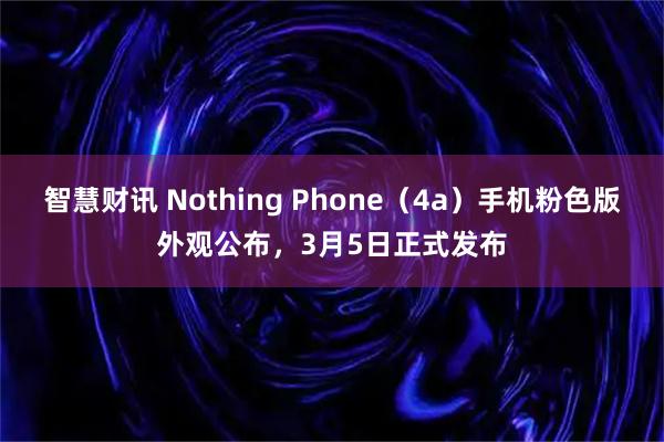智慧财讯 Nothing Phone（4a）手机粉色版外观公布，3月5日正式发布