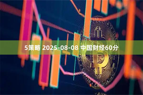 5策略 2025-08-08 中国财经60分