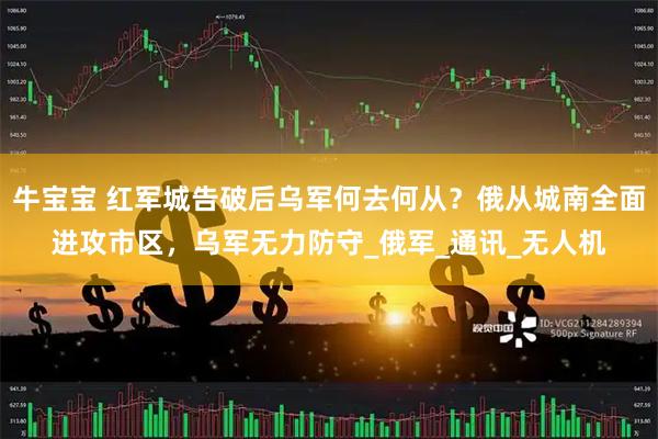 牛宝宝 红军城告破后乌军何去何从？俄从城南全面进攻市区，乌军无力防守_俄军_通讯_无人机