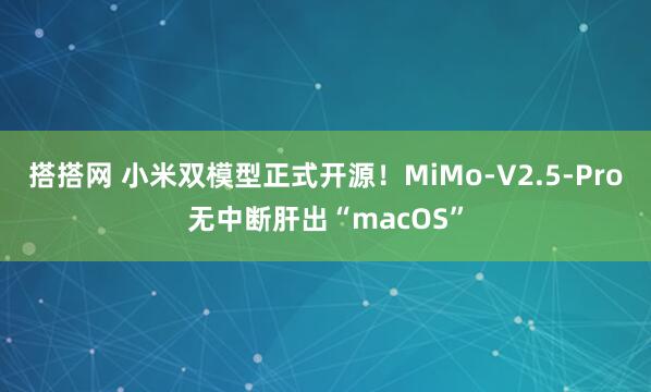 搭搭网 小米双模型正式开源！MiMo-V2.5-Pro无中断肝出“macOS”