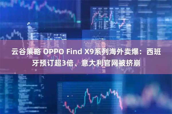 云谷策略 OPPO Find X9系列海外卖爆：西班牙预订超3倍、意大利官网被挤崩