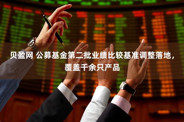 贝盈网 公募基金第二批业绩比较基准调整落地，覆盖千余只产品
