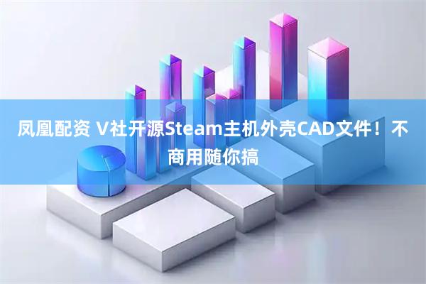 凤凰配资 V社开源Steam主机外壳CAD文件！不商用随你搞