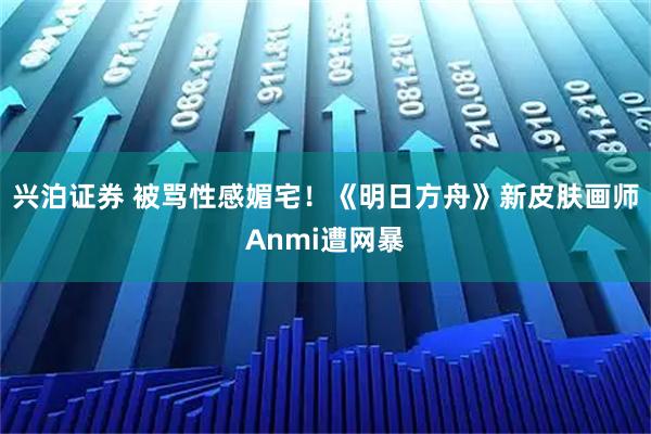 兴泊证券 被骂性感媚宅！《明日方舟》新皮肤画师Anmi遭网暴